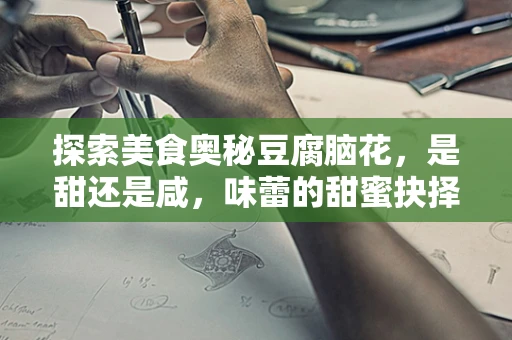 探索美食奥秘豆腐脑花，是甜还是咸，味蕾的甜蜜抉择？