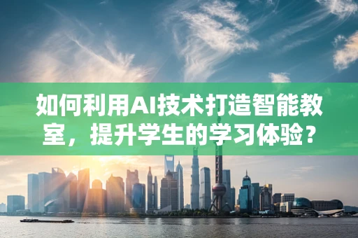 如何利用AI技术打造智能教室，提升学生的学习体验？