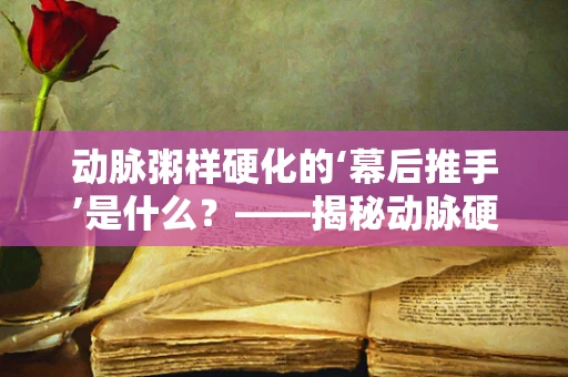动脉粥样硬化的‘幕后推手’是什么？——揭秘动脉硬化的元凶