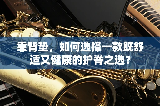 靠背垫，如何选择一款既舒适又健康的护脊之选？