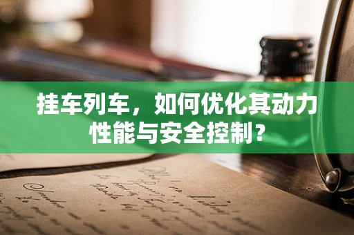 挂车列车，如何优化其动力性能与安全控制？