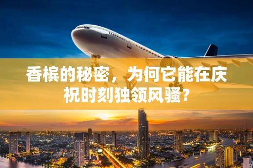 香槟的秘密，为何它能在庆祝时刻独领风骚？
