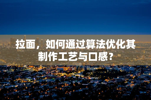 拉面，如何通过算法优化其制作工艺与口感？