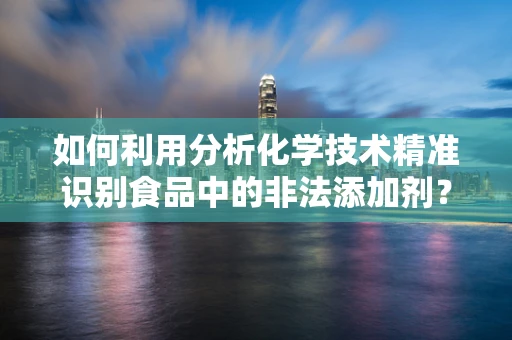 如何利用分析化学技术精准识别食品中的非法添加剂？