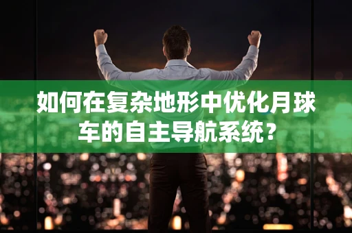 如何在复杂地形中优化月球车的自主导航系统？