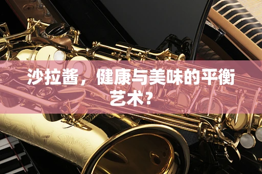 沙拉酱，健康与美味的平衡艺术？