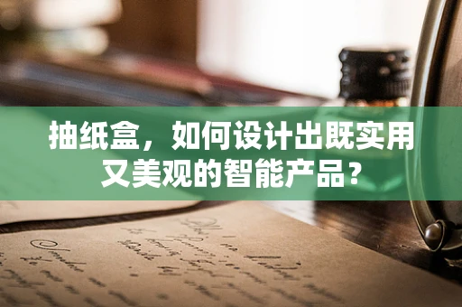 抽纸盒，如何设计出既实用又美观的智能产品？