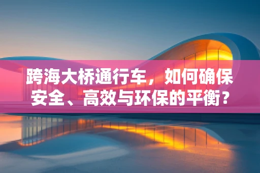 跨海大桥通行车，如何确保安全、高效与环保的平衡？