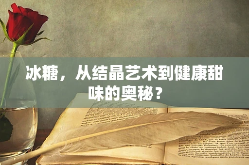 冰糖，从结晶艺术到健康甜味的奥秘？