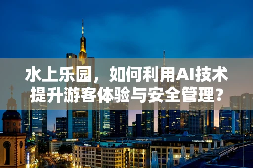 水上乐园，如何利用AI技术提升游客体验与安全管理？