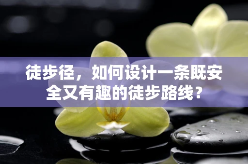 徒步径，如何设计一条既安全又有趣的徒步路线？