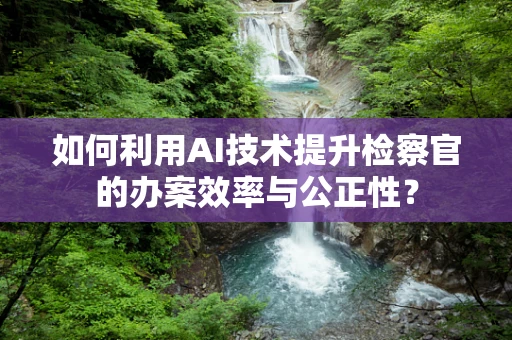 如何利用AI技术提升检察官的办案效率与公正性？