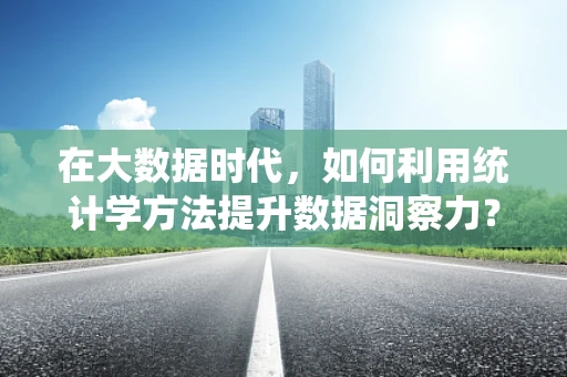 在大数据时代，如何利用统计学方法提升数据洞察力？