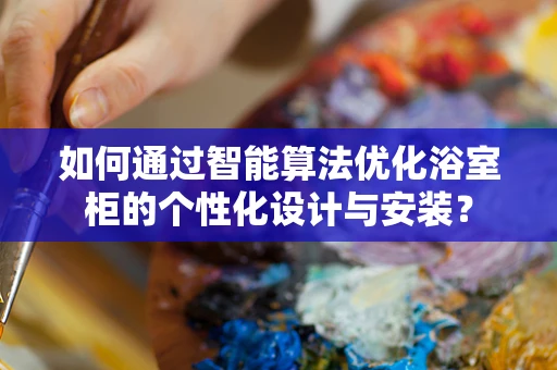 如何通过智能算法优化浴室柜的个性化设计与安装？