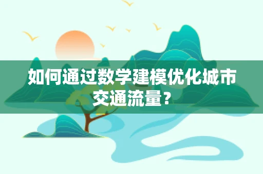 如何通过数学建模优化城市交通流量？