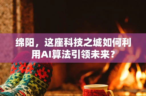 绵阳，这座科技之城如何利用AI算法引领未来？
