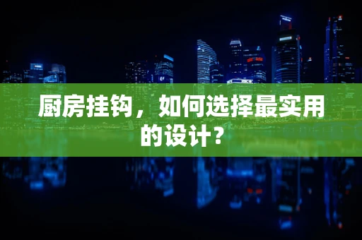 厨房挂钩，如何选择最实用的设计？