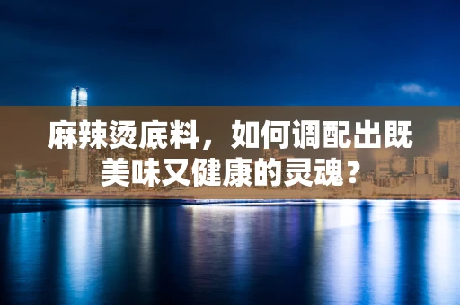麻辣烫底料，如何调配出既美味又健康的灵魂？
