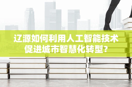 辽源如何利用人工智能技术促进城市智慧化转型？