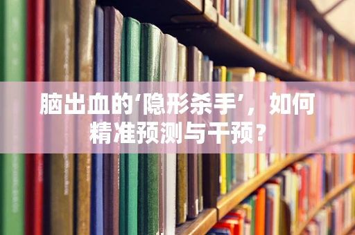 脑出血的‘隐形杀手’，如何精准预测与干预？