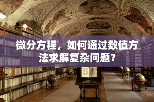 微分方程，如何通过数值方法求解复杂问题？