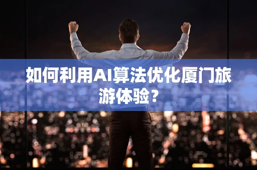 如何利用AI算法优化厦门旅游体验？