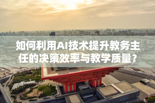 如何利用AI技术提升教务主任的决策效率与教学质量？
