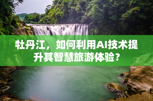 牡丹江，如何利用AI技术提升其智慧旅游体验？