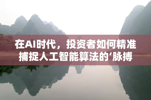 在AI时代，投资者如何精准捕捉人工智能算法的‘脉搏’？