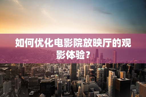 如何优化电影院放映厅的观影体验？