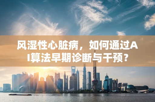 风湿性心脏病，如何通过AI算法早期诊断与干预？