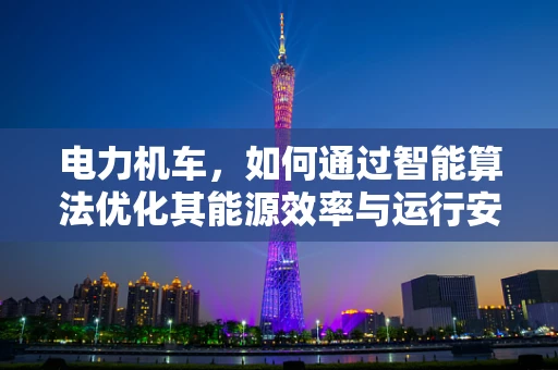 电力机车，如何通过智能算法优化其能源效率与运行安全？
