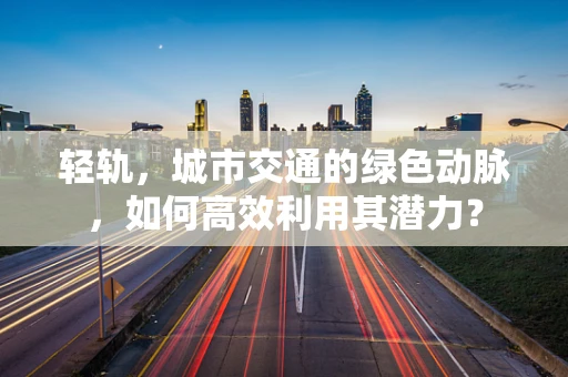 轻轨，城市交通的绿色动脉，如何高效利用其潜力？