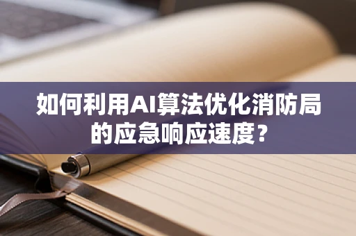 如何利用AI算法优化消防局的应急响应速度？