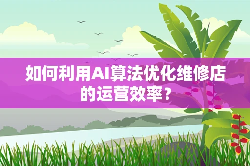 如何利用AI算法优化维修店的运营效率？
