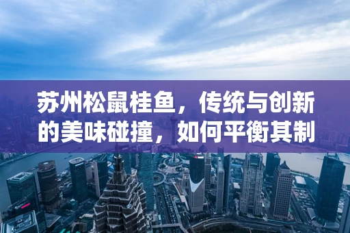 苏州松鼠桂鱼，传统与创新的美味碰撞，如何平衡其制作技艺与现代口味？
