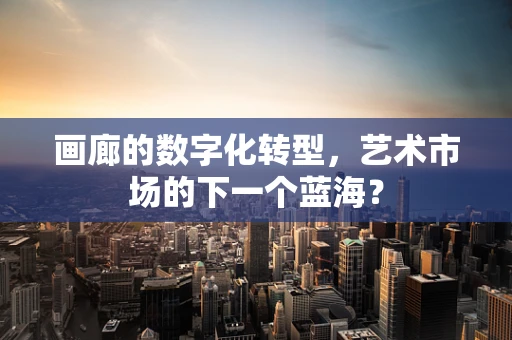 画廊的数字化转型，艺术市场的下一个蓝海？
