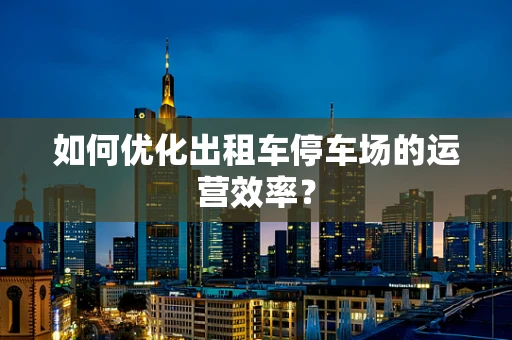 如何优化出租车停车场的运营效率？