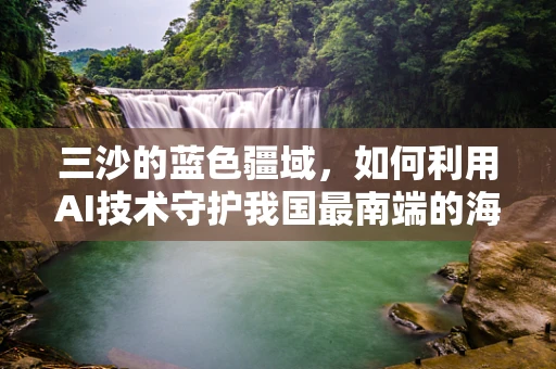 三沙的蓝色疆域，如何利用AI技术守护我国最南端的海疆？