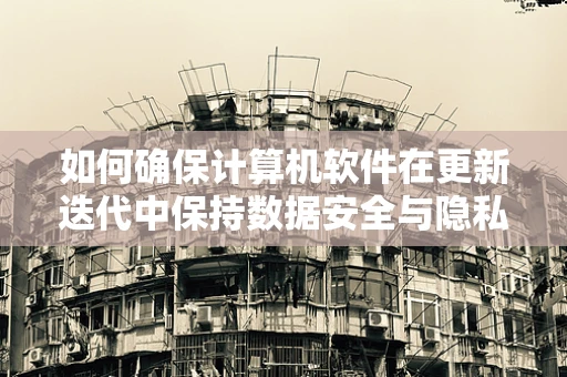 如何确保计算机软件在更新迭代中保持数据安全与隐私保护？