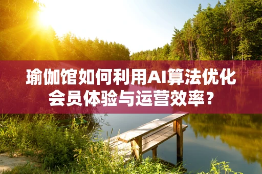 瑜伽馆如何利用AI算法优化会员体验与运营效率？