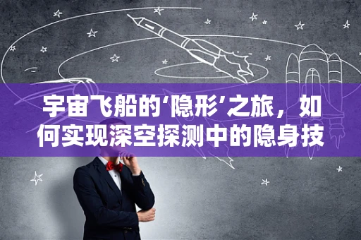 宇宙飞船的‘隐形’之旅，如何实现深空探测中的隐身技术？