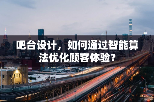 吧台设计，如何通过智能算法优化顾客体验？