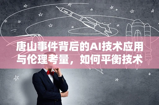 唐山事件背后的AI技术应用与伦理考量，如何平衡技术效率与道德底线？