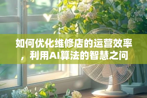 如何优化维修店的运营效率，利用AI算法的智慧之问