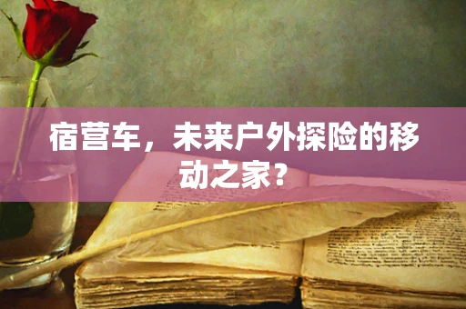 宿营车，未来户外探险的移动之家？