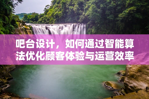吧台设计，如何通过智能算法优化顾客体验与运营效率？