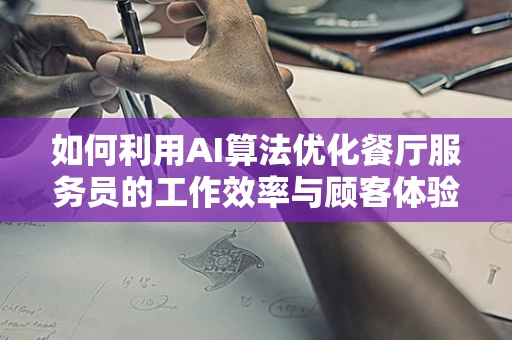 如何利用AI算法优化餐厅服务员的工作效率与顾客体验？