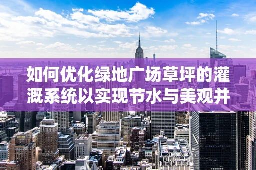 如何优化绿地广场草坪的灌溉系统以实现节水与美观并重？