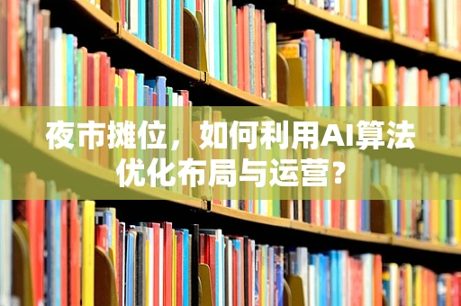 夜市摊位，如何利用AI算法优化布局与运营？